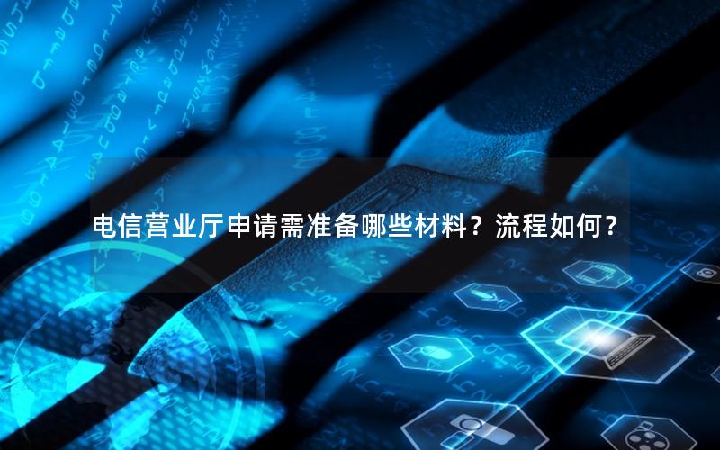 电信营业厅申请需准备哪些材料？流程如何？