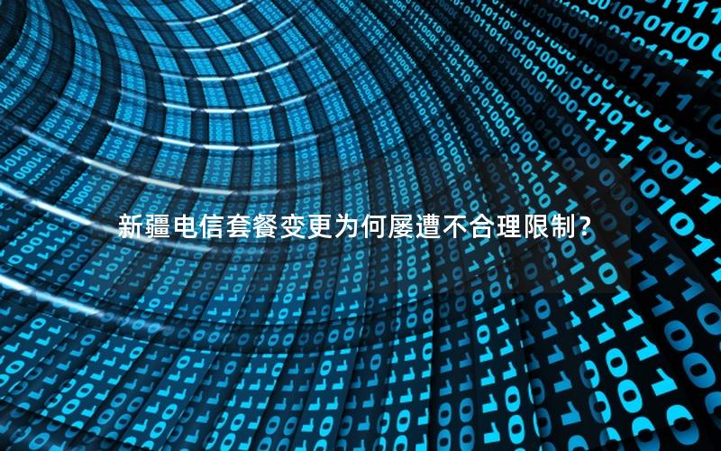 新疆电信套餐变更为何屡遭不合理限制？