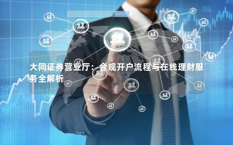 大同证券营业厅：合规开户流程与在线理财服务全解析
