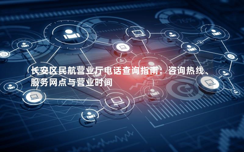 长安区民航营业厅电话查询指南：咨询热线、服务网点与营业时间