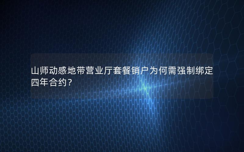 山师动感地带营业厅套餐销户为何需强制绑定四年合约？