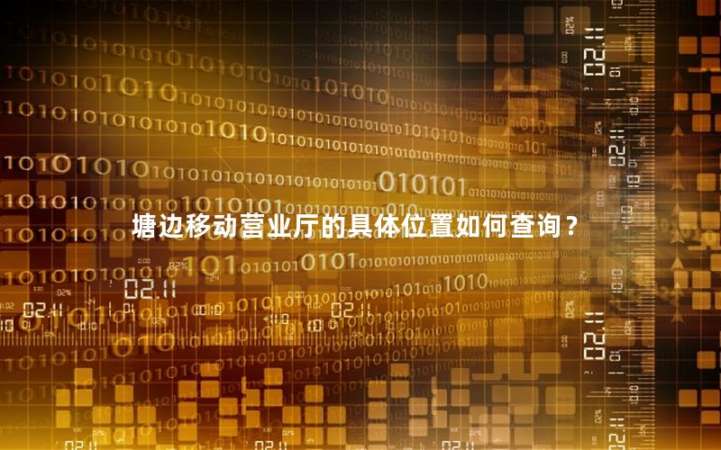 塘边移动营业厅的具体位置如何查询？