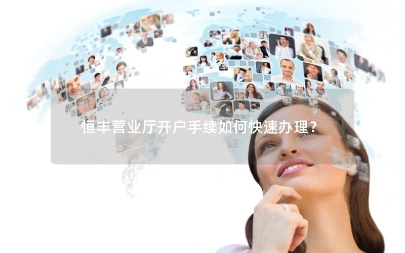 恒丰营业厅开户手续如何快速办理？