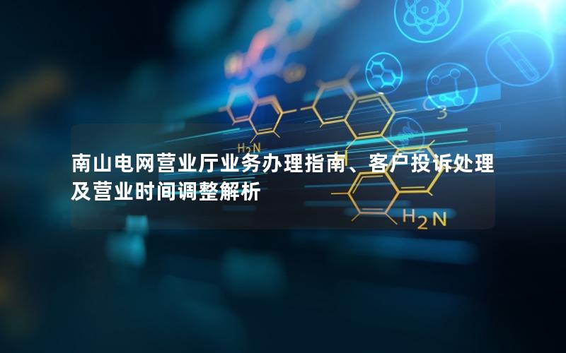 南山电网营业厅业务办理指南、客户投诉处理及营业时间调整解析