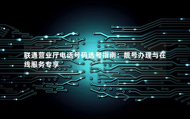 联通营业厅电话号码选号指南：靓号办理与在线服务专享