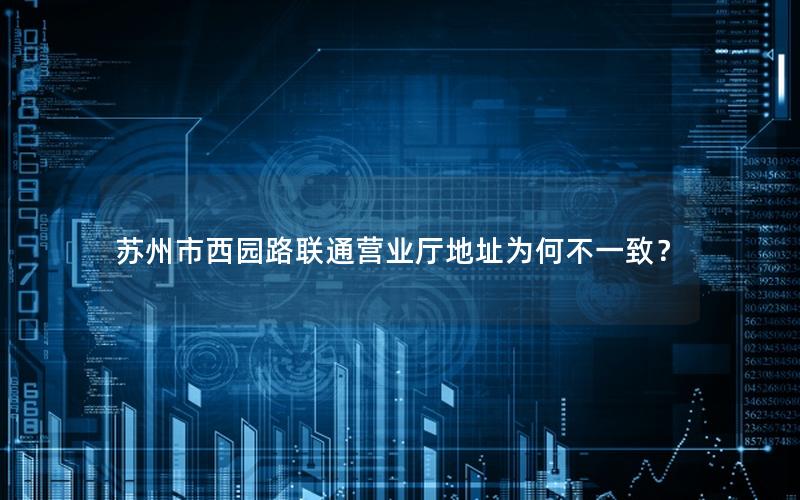 苏州市西园路联通营业厅地址为何不一致？