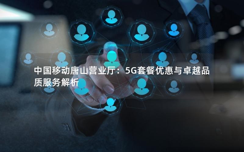 中国移动唐山营业厅：5G套餐优惠与卓越品质服务解析
