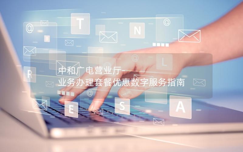 中和广电营业厅-业务办理套餐优惠数字服务指南