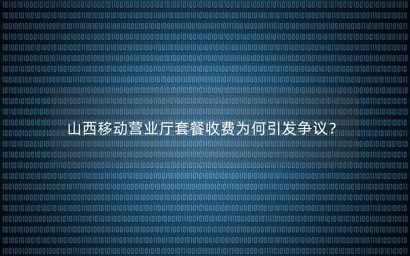 山西移动营业厅套餐收费为何引发争议？