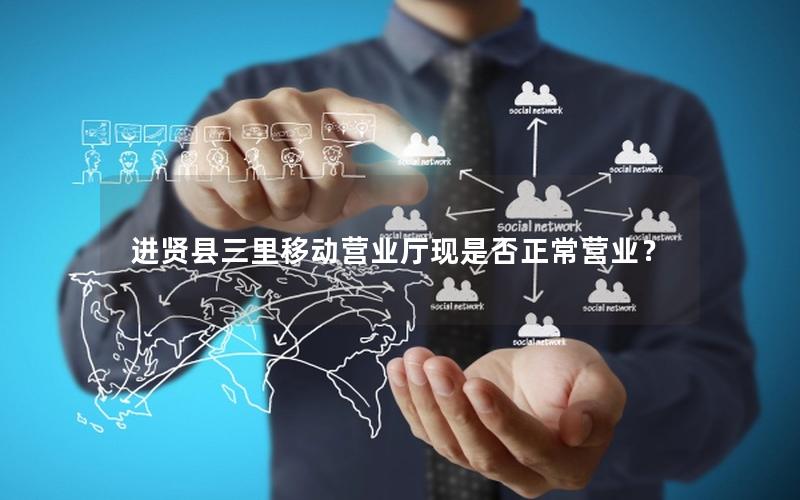 进贤县三里移动营业厅现是否正常营业？