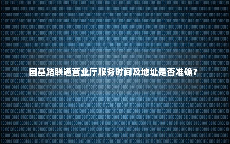 国基路联通营业厅服务时间及地址是否准确？