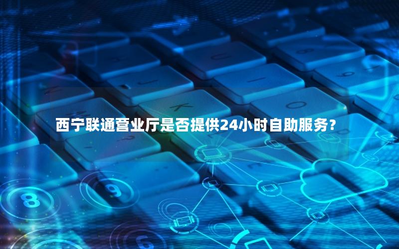 西宁联通营业厅是否提供24小时自助服务？