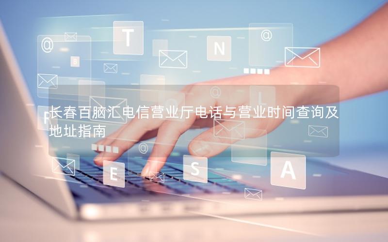 长春百脑汇电信营业厅电话与营业时间查询及地址指南