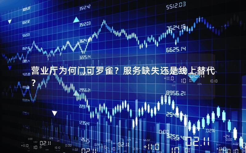 营业厅为何门可罗雀？服务缺失还是线上替代？