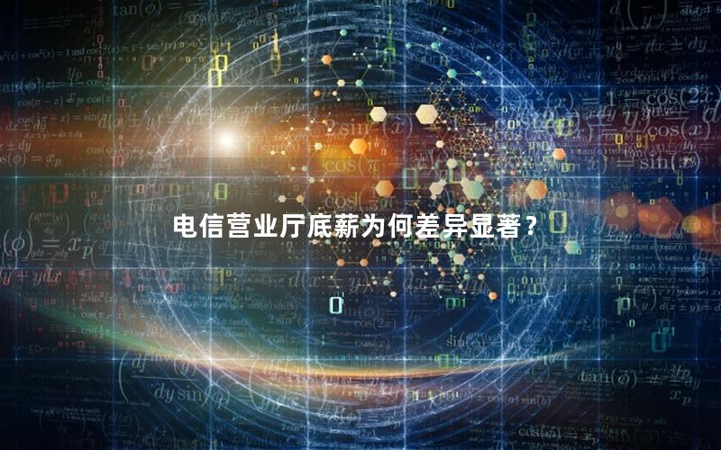 电信营业厅底薪为何差异显著？