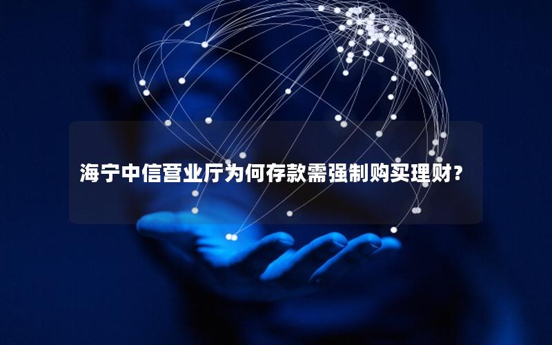 海宁中信营业厅为何存款需强制购买理财？