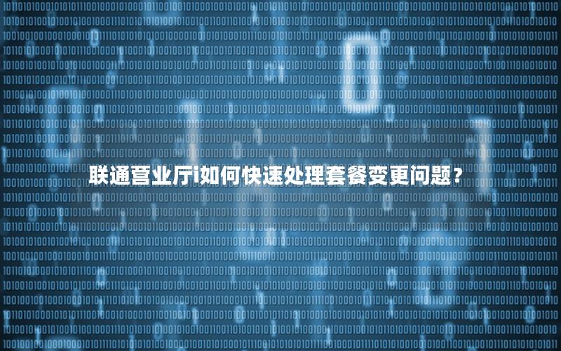 联通营业厅i如何快速处理套餐变更问题？