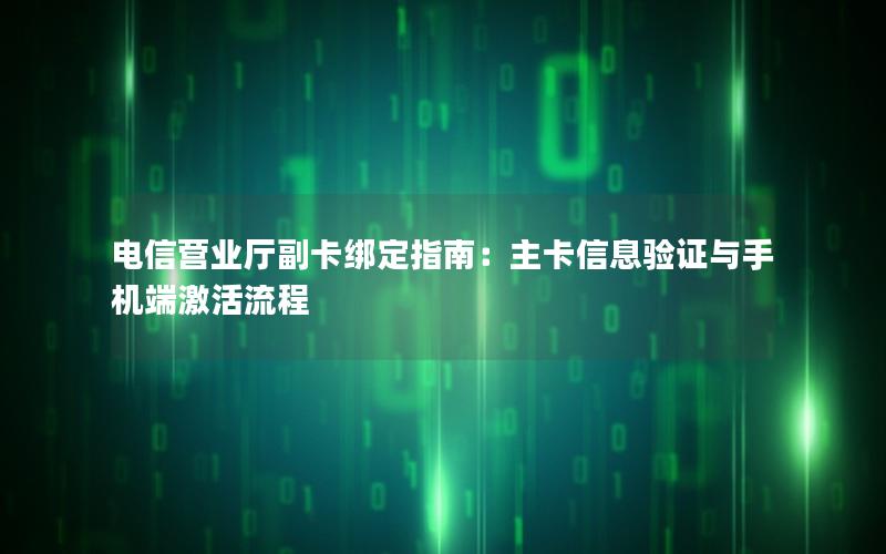 电信营业厅副卡绑定指南：主卡信息验证与手机端激活流程