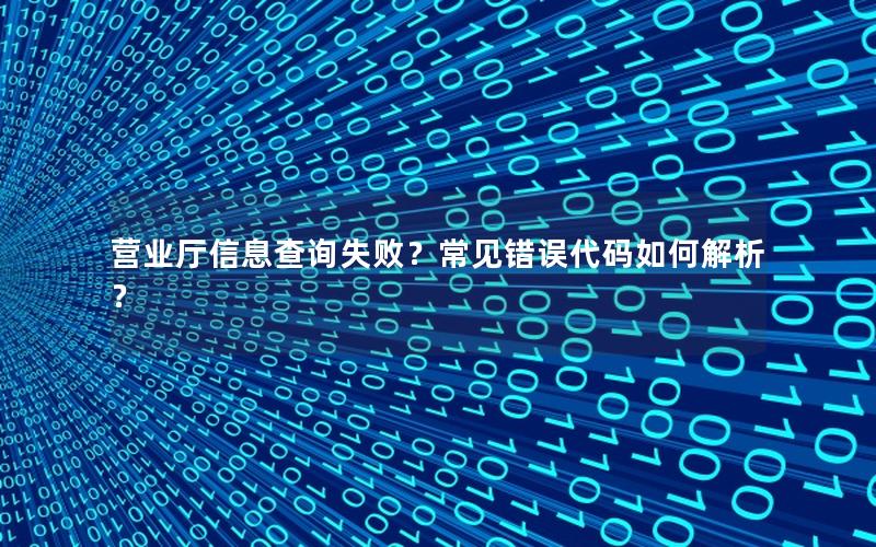 营业厅信息查询失败？常见错误代码如何解析？