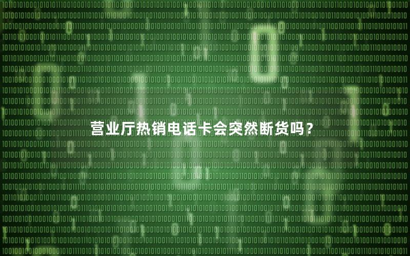 营业厅热销电话卡会突然断货吗？