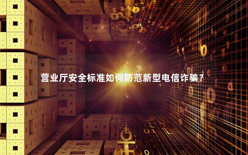 营业厅安全标准如何防范新型电信诈骗？