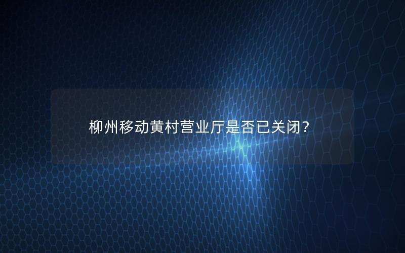 柳州移动黄村营业厅是否已关闭？