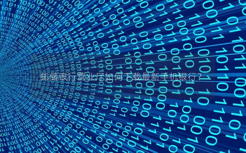 邮储银行营业厅如何下载最新手机银行？