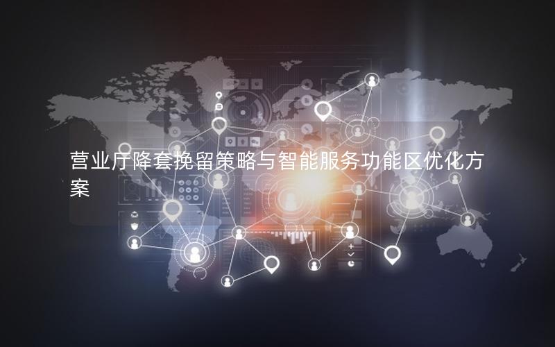 营业厅降套挽留策略与智能服务功能区优化方案