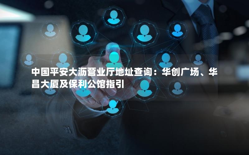 中国平安大沥营业厅地址查询：华创广场、华昌大厦及保利公馆指引
