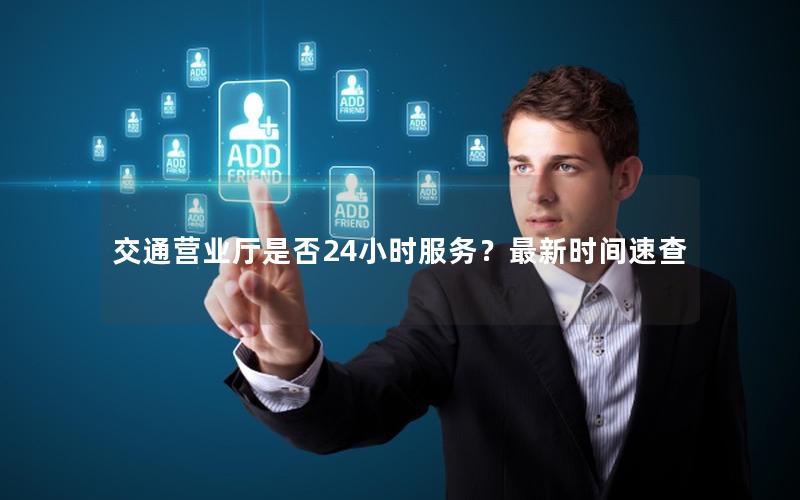 交通营业厅是否24小时服务？最新时间速查