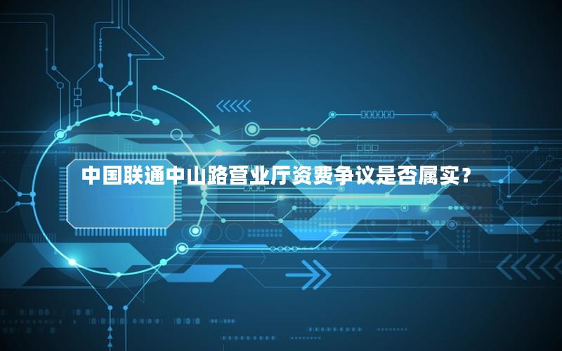 中国联通中山路营业厅资费争议是否属实？