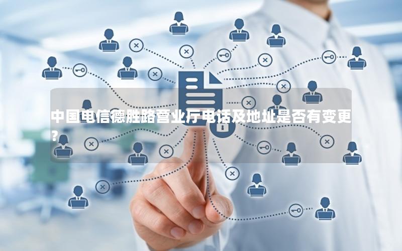 中国电信德胜路营业厅电话及地址是否有变更？