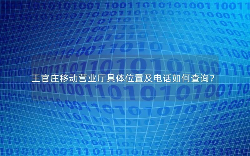 王官庄移动营业厅具体位置及电话如何查询？