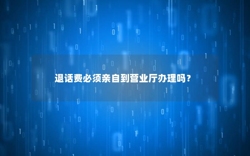 退话费必须亲自到营业厅办理吗？