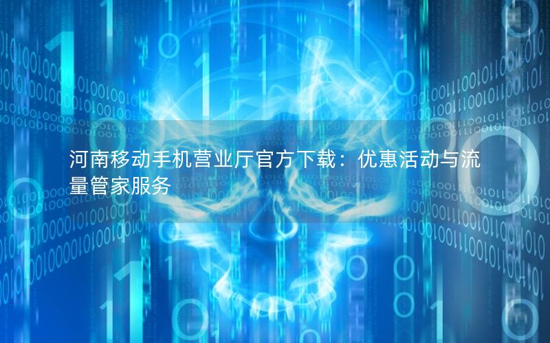 河南移动手机营业厅官方下载：优惠活动与流量管家服务