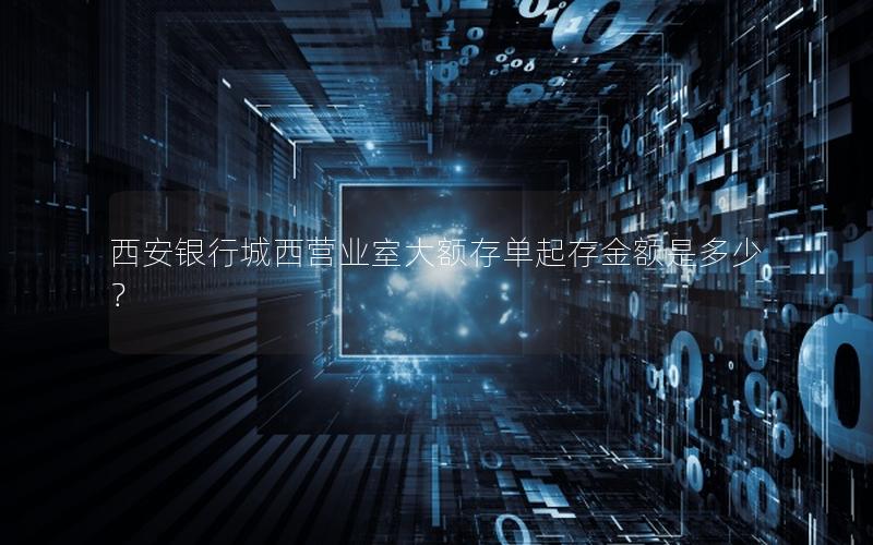 西安银行城西营业室大额存单起存金额是多少？