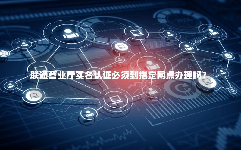 联通营业厅实名认证必须到指定网点办理吗？