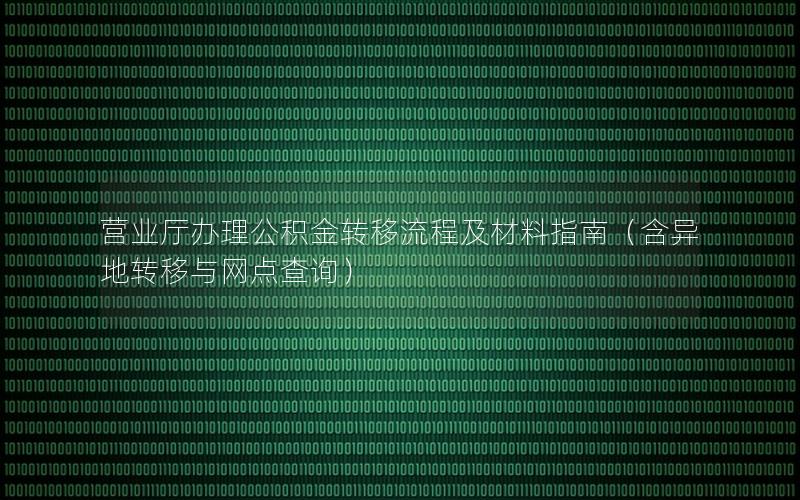 营业厅办理公积金转移流程及材料指南（含异地转移与网点查询）