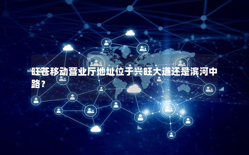 旺苍移动营业厅地址位于兴旺大道还是滨河中路？