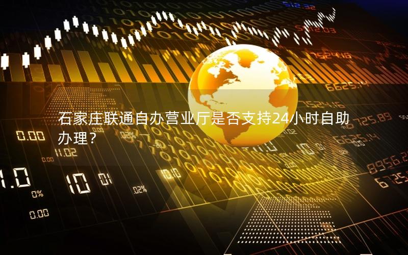 石家庄联通自办营业厅是否支持24小时自助办理？