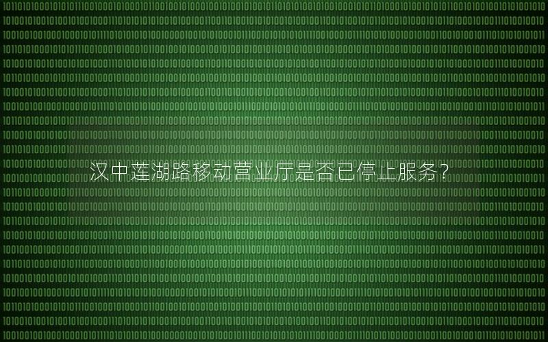 汉中莲湖路移动营业厅是否已停止服务？