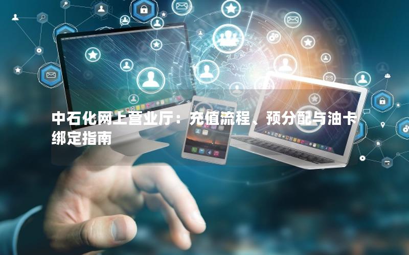 中石化网上营业厅：充值流程、预分配与油卡绑定指南