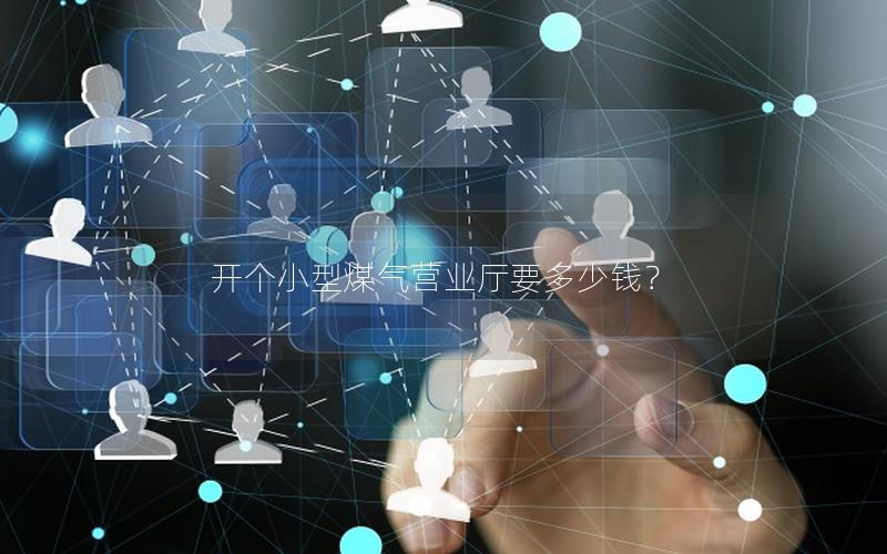 开个小型煤气营业厅要多少钱？