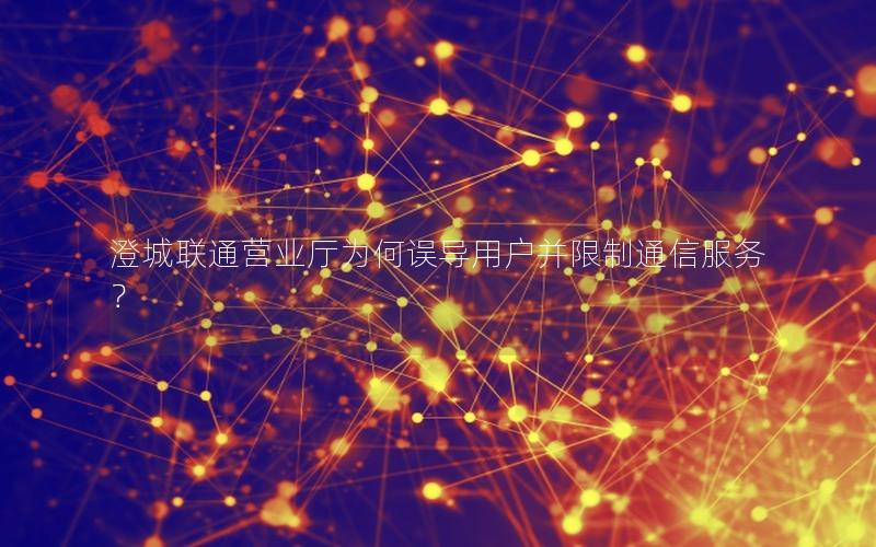 澄城联通营业厅为何误导用户并限制通信服务？