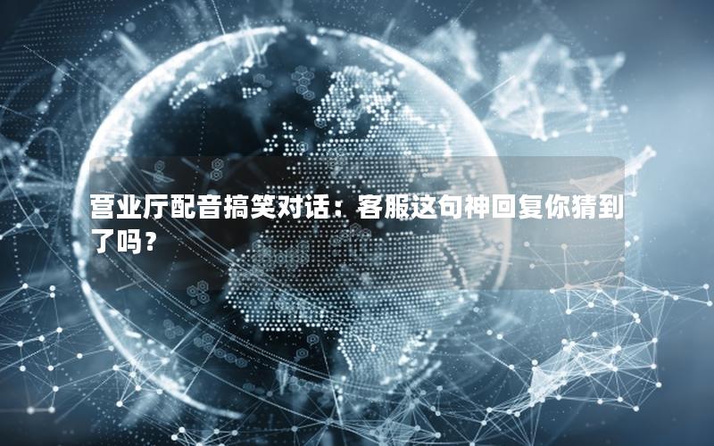 营业厅配音搞笑对话：客服这句神回复你猜到了吗？