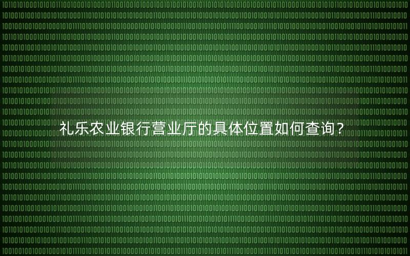 礼乐农业银行营业厅的具体位置如何查询？