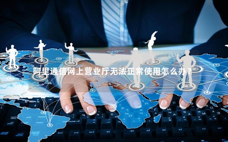 阿里通信网上营业厅无法正常使用怎么办？
