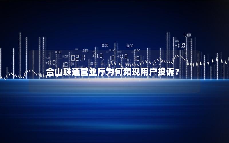 合山联通营业厅为何频现用户投诉？
