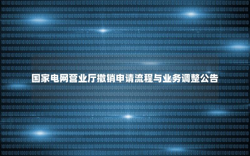 国家电网营业厅撤销申请流程与业务调整公告
