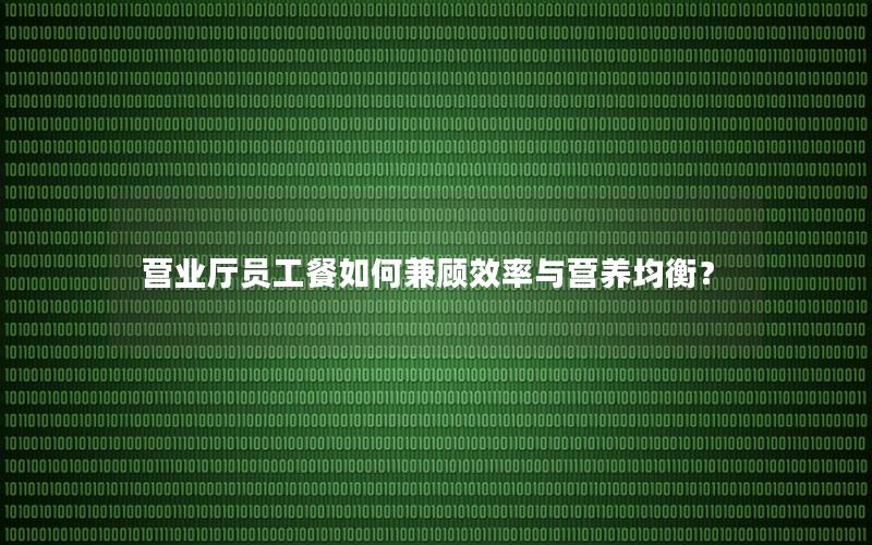 营业厅员工餐如何兼顾效率与营养均衡？